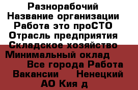 Разнорабочий › Название организации ­ Работа-это проСТО › Отрасль предприятия ­ Складское хозяйство › Минимальный оклад ­ 30 000 - Все города Работа » Вакансии   . Ненецкий АО,Кия д.